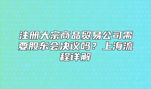 注册大宗商品贸易公司需要股东会决议吗?上海流程详解