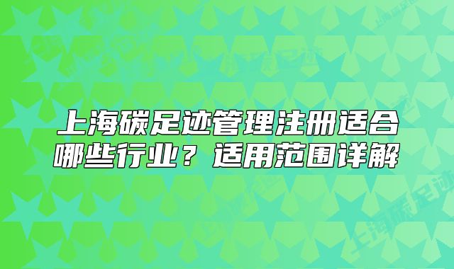 上海碳足迹管理注册适合哪些行业？适用范围详解