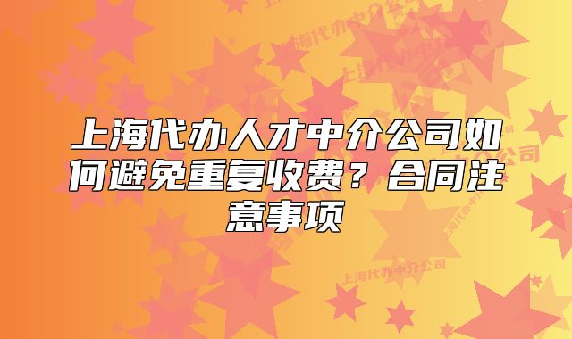 上海代办人才中介公司如何避免重复收费？合同注意事项