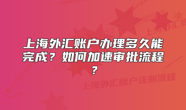 上海外汇账户办理多久能完成?如何加速审批流程?