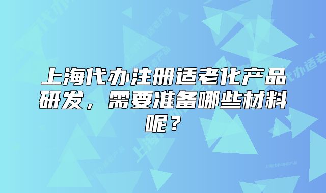 上海代办注册适老化产品研发,需要准备哪些材料呢?