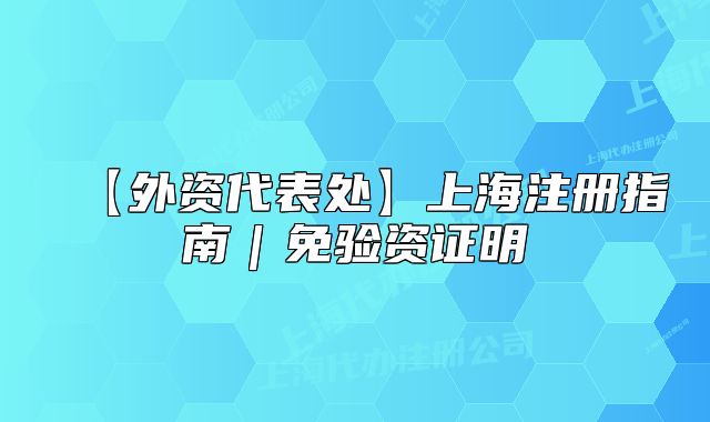 【外资代表处】上海注册指南｜免验资证明