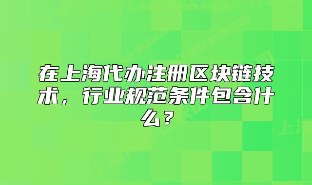 在上海代办注册区块链技术,行业规范条件包含什么?