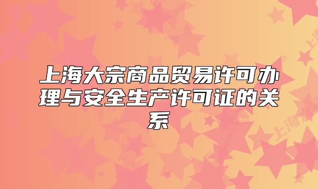 上海大宗商品贸易许可办理与安全生产许可证的关系