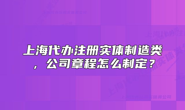 上海代办注册实体制造类,公司章程怎么制定?