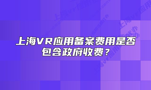 上海VR应用备案费用是否包含政府收费？