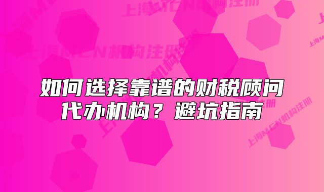 如何选择靠谱的财税顾问代办机构?避坑指南
