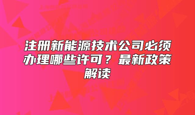 注册新能源技术公司必须办理哪些许可?最新政策解读