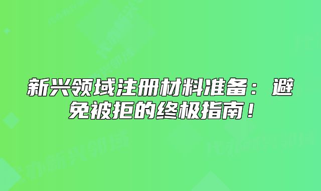 新兴领域注册材料准备:避免被拒的终极指南!