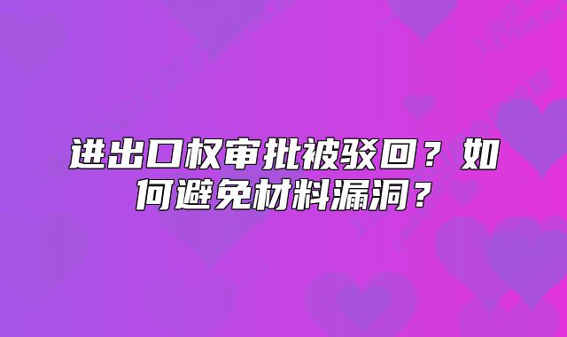 进出口权审批被驳回?如何避免材料漏洞?