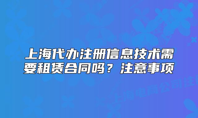 上海代办注册信息技术需要租赁合同吗?注意事项