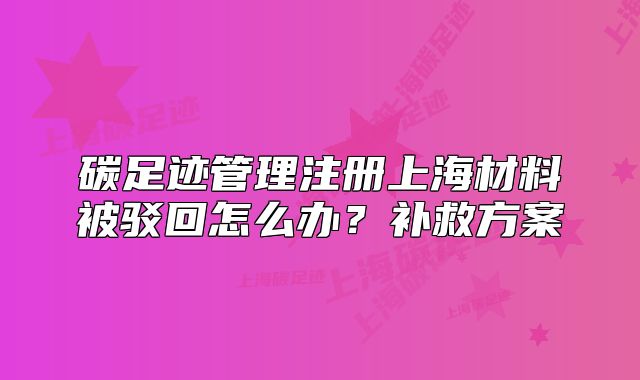 碳足迹管理注册上海材料被驳回怎么办?补救方案