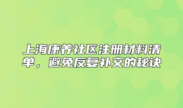上海康养社区注册材料清单,避免反复补交的秘诀