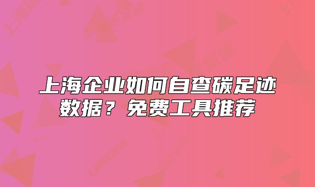 上海企业如何自查碳足迹数据?免费工具推荐