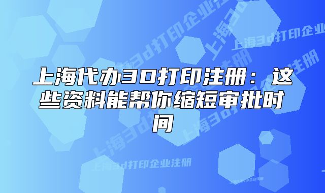 上海代办3D打印注册:这些资料能帮你缩短审批时间