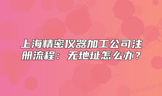 上海精密仪器加工公司注册流程：无地址怎么办？