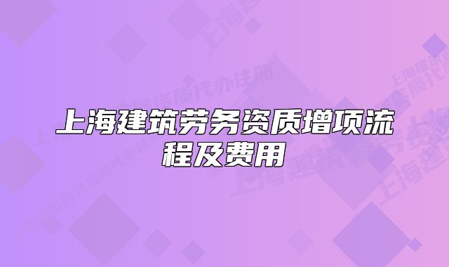 上海建筑劳务资质增项流程及费用