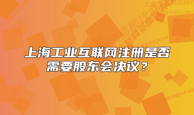 上海工业互联网注册是否需要股东会决议?