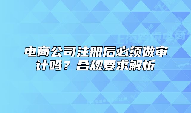 电商公司注册后必须做审计吗?合规要求解析