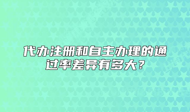 代办注册和自主办理的通过率差异有多大？