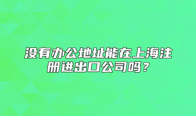 没有办公地址能在上海注册进出口公司吗?