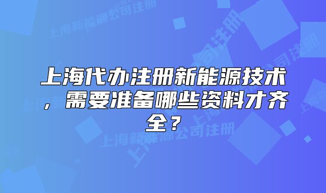 上海代办注册新能源技术,需要准备哪些资料才齐全?
