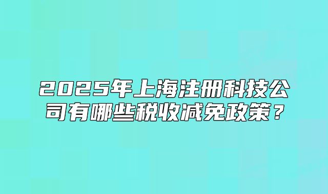 2025年上海注册科技公司有哪些税收减免政策?