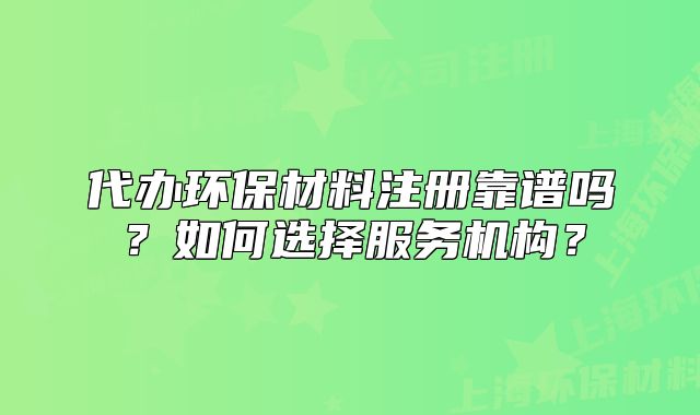 代办环保材料注册靠谱吗?如何选择服务机构?