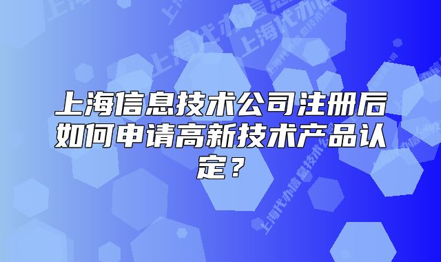 上海信息技术公司注册后如何申请高新技术产品认定?