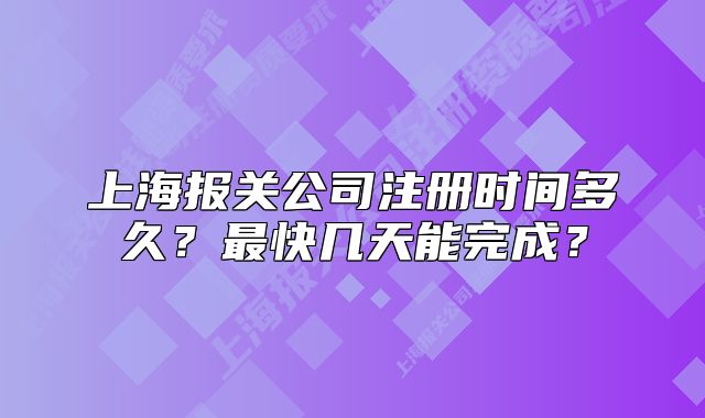 上海报关公司注册时间多久?最快几天能完成?