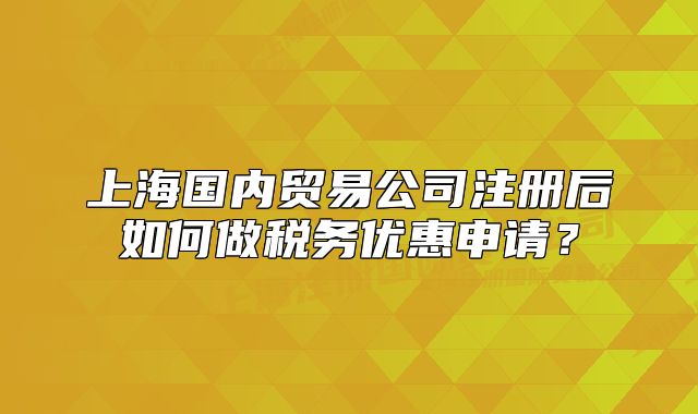上海国内贸易公司注册后如何做税务优惠申请?