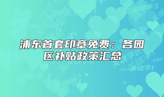 浦东首套印章免费：各园区补贴政策汇总