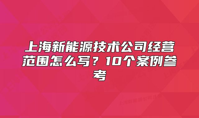 上海新能源技术公司经营范围怎么写？10个案例参考