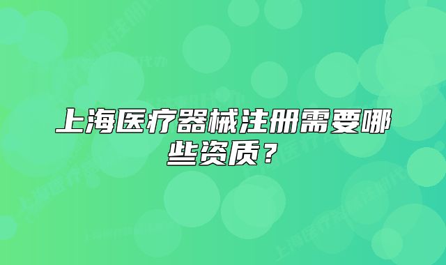 上海医疗器械注册需要哪些资质?