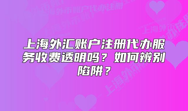 上海外汇账户注册代办服务收费透明吗?如何辨别陷阱?