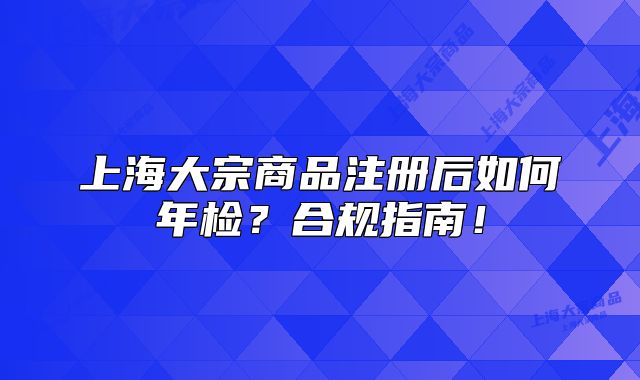 上海大宗商品注册后如何年检?合规指南!