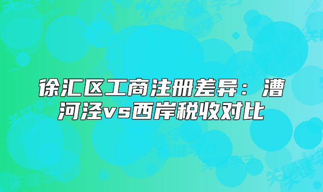 徐汇区工商注册差异：漕河泾vs西岸税收对比