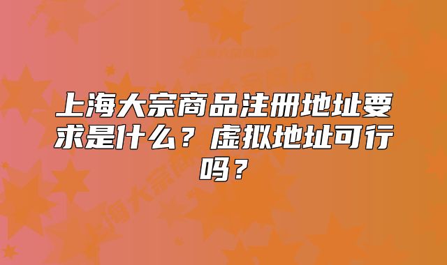 上海大宗商品注册地址要求是什么?虚拟地址可行吗?