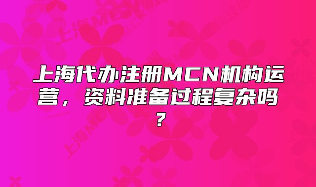 上海代办注册MCN机构运营,资料准备过程复杂吗?