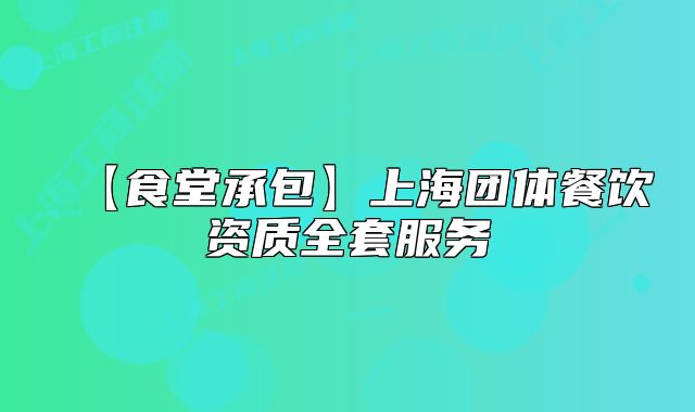 【食堂承包】上海团体餐饮资质全套服务