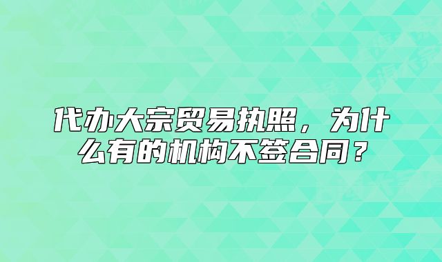 代办大宗贸易执照，为什么有的机构不签合同？