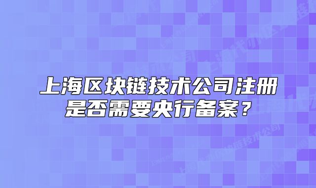 上海区块链技术公司注册是否需要央行备案?