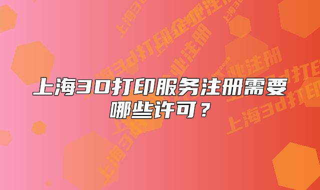 上海3D打印服务注册需要哪些许可?