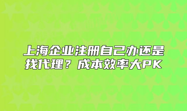 上海企业注册自己办还是找代理?成本效率大PK