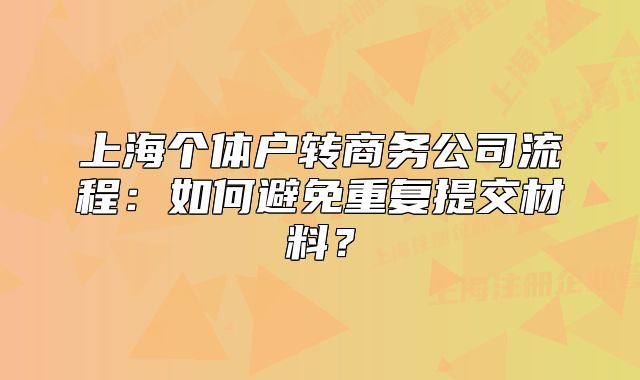 上海个体户转商务公司流程：如何避免重复提交材料？