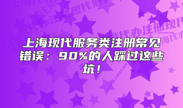 上海现代服务类注册常见错误:90%的人踩过这些坑!