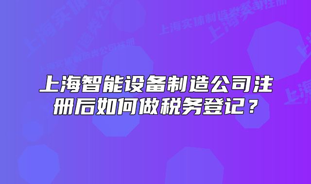 上海智能设备制造公司注册后如何做税务登记?