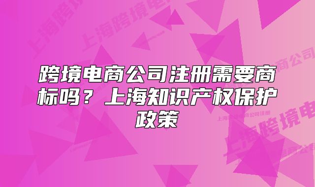 跨境电商公司注册需要商标吗？上海知识产权保护政策