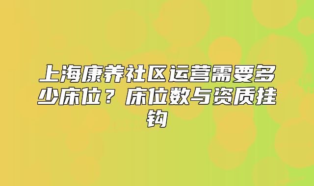上海康养社区运营需要多少床位?床位数与资质挂钩
