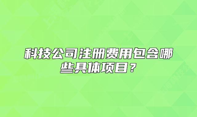 科技公司注册费用包含哪些具体项目?